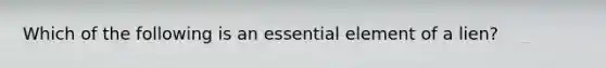 Which of the following is an essential element of a lien?