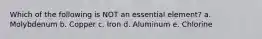 Which of the following is NOT an essential element? a. Molybdenum b. Copper c. Iron d. Aluminum e. Chlorine