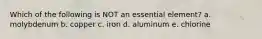 Which of the following is NOT an essential element? a. molybdenum b. copper c. iron d. aluminum e. chlorine