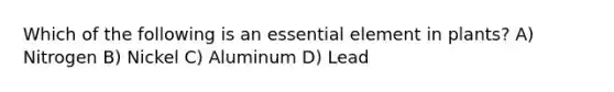 Which of the following is an essential element in plants? A) Nitrogen B) Nickel C) Aluminum D) Lead