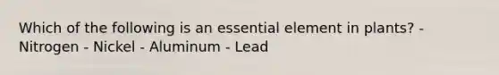 Which of the following is an essential element in plants? - Nitrogen - Nickel - Aluminum - Lead