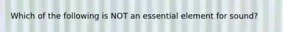 Which of the following is NOT an essential element for sound?