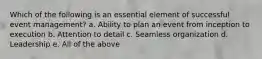 Which of the following is an essential element of successful event management? a. Ability to plan an event from inception to execution b. Attention to detail c. Seamless organization d. Leadership e. All of the above