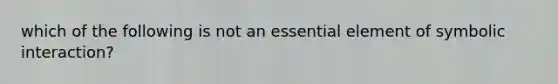 which of the following is not an essential element of symbolic interaction?