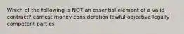 Which of the following is NOT an essential element of a valid contract? earnest money consideration lawful objective legally competent parties