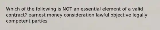 Which of the following is NOT an essential element of a valid contract? earnest money consideration lawful objective legally competent parties