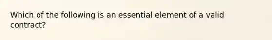 Which of the following is an essential element of a valid contract?