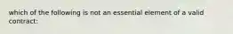 which of the following is not an essential element of a valid contract: