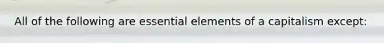 All of the following are essential elements of a capitalism except: