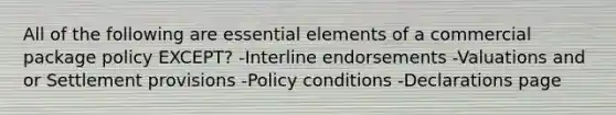 All of the following are essential elements of a commercial package policy EXCEPT? -Interline endorsements -Valuations and or Settlement provisions -Policy conditions -Declarations page