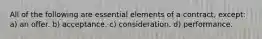 All of the following are essential elements of a contract, except: a) an offer. b) acceptance. c) consideration. d) performance.