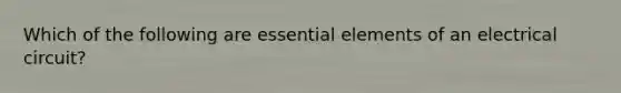 Which of the following are essential elements of an electrical circuit?