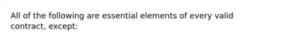 All of the following are essential elements of every valid contract, except: