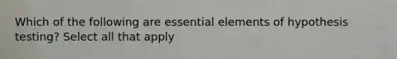 Which of the following are <a href='https://www.questionai.com/knowledge/kqSssz4B6a-essential-elements' class='anchor-knowledge'>essential elements</a> of hypothesis testing? Select all that apply