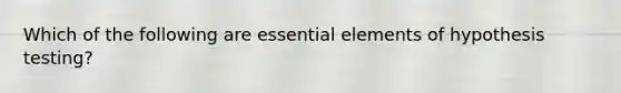 Which of the following are essential elements of hypothesis testing?