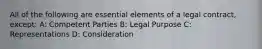 All of the following are essential elements of a legal contract, except: A: Competent Parties B: Legal Purpose C: Representations D: Consideration