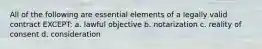 All of the following are essential elements of a legally valid contract EXCEPT: a. lawful objective b. notarization c. reality of consent d. consideration