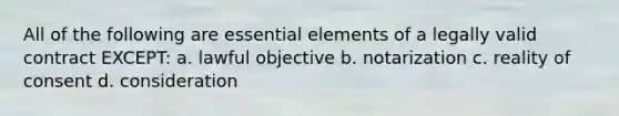 All of the following are essential elements of a legally valid contract EXCEPT: a. lawful objective b. notarization c. reality of consent d. consideration