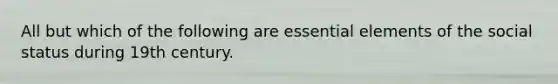 All but which of the following are essential elements of the social status during 19th century.