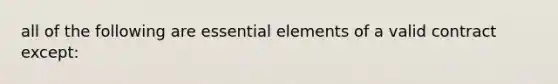 all of the following are essential elements of a valid contract except: