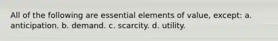 All of the following are <a href='https://www.questionai.com/knowledge/kqSssz4B6a-essential-elements' class='anchor-knowledge'>essential elements</a> of value, except: a. anticipation. b. demand. c. scarcity. d. utility.