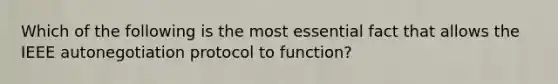 Which of the following is the most essential fact that allows the IEEE autonegotiation protocol to function?