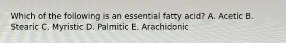 Which of the following is an essential fatty acid? A. Acetic B. Stearic C. Myristic D. Palmitic E. Arachidonic