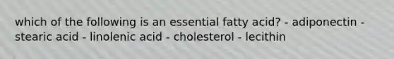 which of the following is an essential fatty acid? - adiponectin - stearic acid - linolenic acid - cholesterol - lecithin