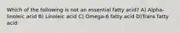 Which of the following is not an essential fatty acid? A) Alpha-linoleic acid B) Linoleic acid C) Omega-6 fatty acid D)Trans fatty acid