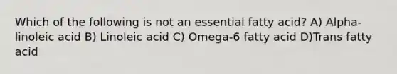 Which of the following is not an essential fatty acid? A) Alpha-linoleic acid B) Linoleic acid C) Omega-6 fatty acid D)Trans fatty acid