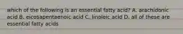 which of the following is an essential fatty acid? A. arachidonic acid B. eicosapentaenoic acid C. linoleic acid D. all of these are essential fatty acids