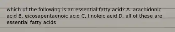 which of the following is an essential fatty acid? A. arachidonic acid B. eicosapentaenoic acid C. linoleic acid D. all of these are essential fatty acids