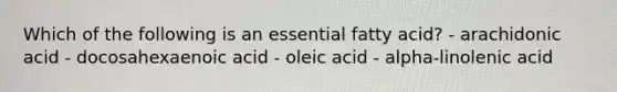 Which of the following is an essential fatty acid? - arachidonic acid - docosahexaenoic acid - oleic acid - alpha-linolenic acid