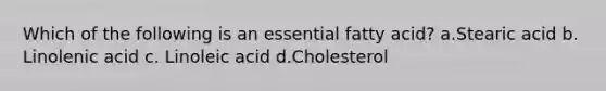 Which of the following is an essential fatty acid? a.Stearic acid b. Linolenic acid c. Linoleic acid d.Cholesterol