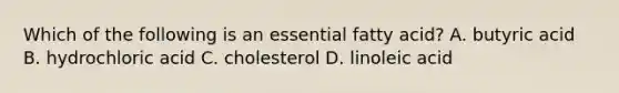 Which of the following is an essential fatty acid? A. butyric acid B. hydrochloric acid C. cholesterol D. linoleic acid