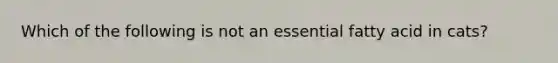 Which of the following is not an essential fatty acid in cats?