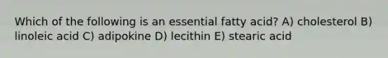 Which of the following is an essential fatty acid? A) cholesterol B) linoleic acid C) adipokine D) lecithin E) stearic acid