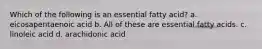 Which of the following is an essential fatty acid? a. eicosapentaenoic acid b. All of these are essential fatty acids. c. linoleic acid d. arachidonic acid