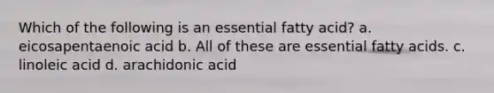 Which of the following is an essential fatty acid? a. eicosapentaenoic acid b. All of these are essential fatty acids. c. linoleic acid d. arachidonic acid