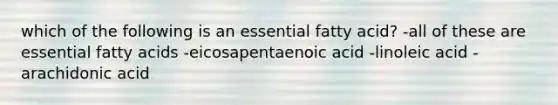 which of the following is an essential fatty acid? -all of these are essential fatty acids -eicosapentaenoic acid -linoleic acid -arachidonic acid