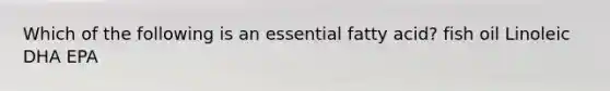 Which of the following is an essential fatty acid? fish oil Linoleic DHA EPA