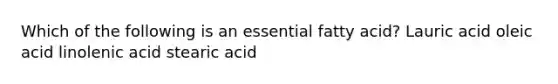 Which of the following is an essential fatty acid? Lauric acid oleic acid linolenic acid stearic acid