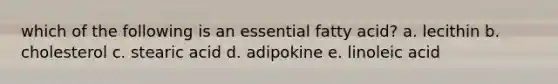 which of the following is an essential fatty acid? a. lecithin b. cholesterol c. stearic acid d. adipokine e. linoleic acid