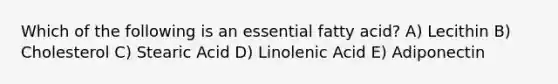 Which of the following is an essential fatty acid? A) Lecithin B) Cholesterol C) Stearic Acid D) Linolenic Acid E) Adiponectin
