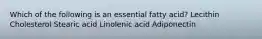 Which of the following is an essential fatty acid? Lecithin Cholesterol Stearic acid Linolenic acid Adiponectin