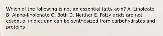 Which of the following is not an essential fatty acid? A. Linoleate B. Alpha-linolenate C. Both D. Neither E. Fatty acids are not essential in diet and can be synthesized from carbohydrates and proteins