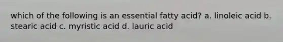 which of the following is an essential fatty acid? a. linoleic acid b. stearic acid c. myristic acid d. lauric acid