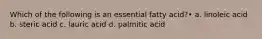 Which of the following is an essential fatty acid?• a. linoleic acid b. steric acid c. lauric acid d. palmitic acid