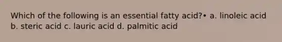 Which of the following is an essential fatty acid?• a. linoleic acid b. steric acid c. lauric acid d. palmitic acid