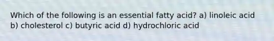 Which of the following is an essential fatty acid? a) linoleic acid b) cholesterol c) butyric acid d) hydrochloric acid